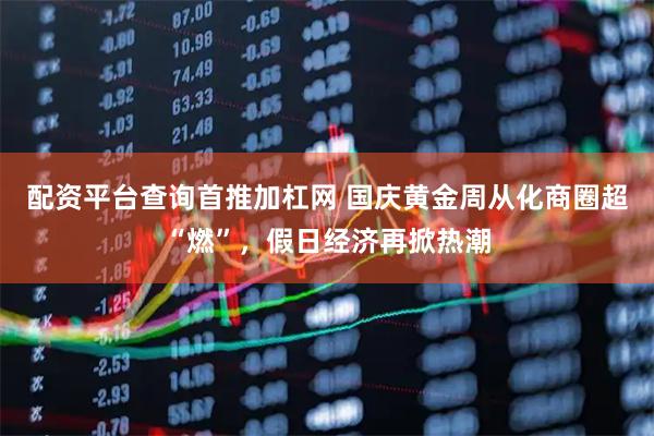 配资平台查询首推加杠网 国庆黄金周从化商圈超“燃”，假日经济再掀热潮