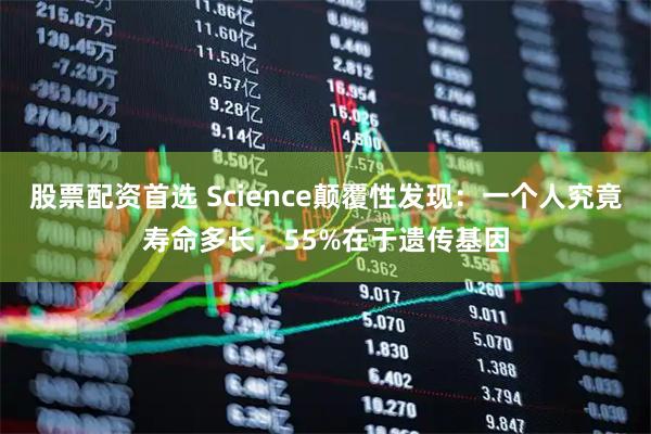 股票配资首选 Science颠覆性发现：一个人究竟寿命多长，55%在于遗传基因