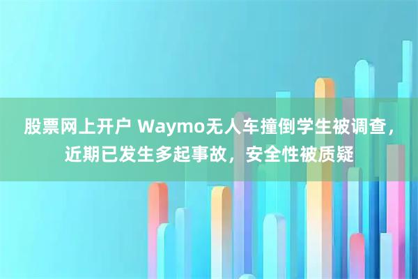 股票网上开户 Waymo无人车撞倒学生被调查，近期已发生多起事故，安全性被质疑