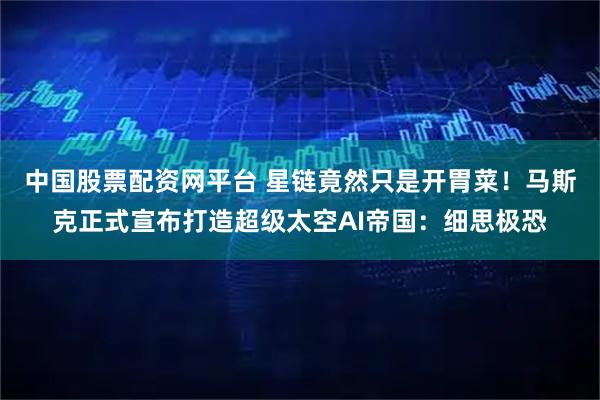 中国股票配资网平台 星链竟然只是开胃菜！马斯克正式宣布打造超级太空AI帝国：细思极恐