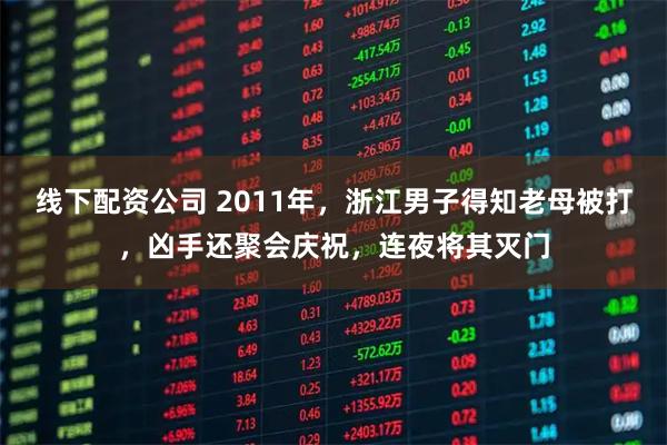 线下配资公司 2011年，浙江男子得知老母被打，凶手还聚会庆祝，连夜将其灭门