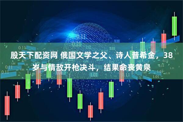 股天下配资网 俄国文学之父、诗人普希金，38岁与情敌开枪决斗，结果命丧黄泉