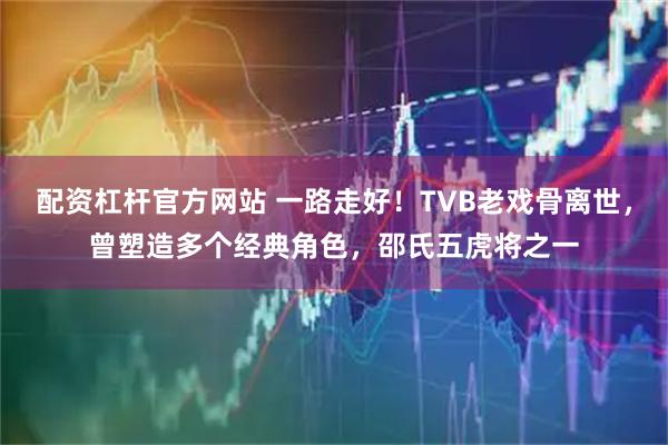 配资杠杆官方网站 一路走好！TVB老戏骨离世，曾塑造多个经典角色，邵氏五虎将之一